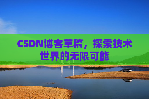 CSDN博客草稿,探索技术世界的无限可能 CSDN博客草稿,探索技术世界的无限可能